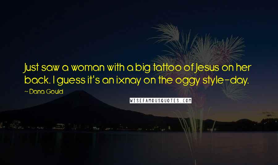 Dana Gould Quotes: Just saw a woman with a big tattoo of Jesus on her back. I guess it's an ixnay on the oggy style-day.
