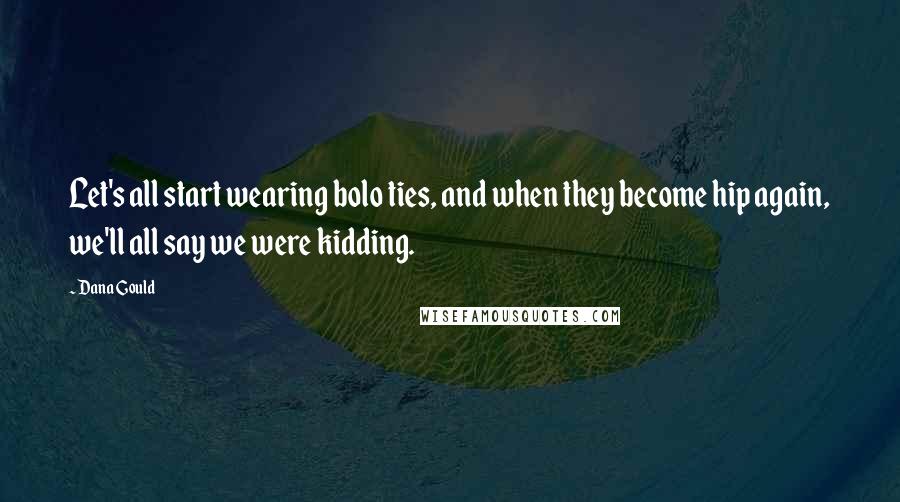 Dana Gould Quotes: Let's all start wearing bolo ties, and when they become hip again, we'll all say we were kidding.