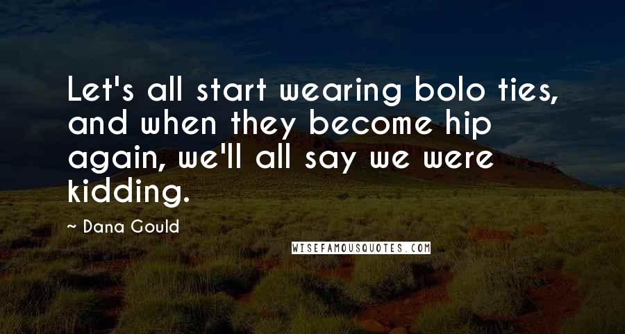 Dana Gould Quotes: Let's all start wearing bolo ties, and when they become hip again, we'll all say we were kidding.