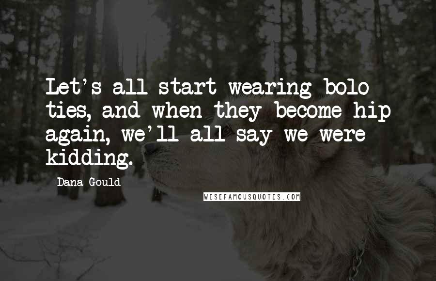 Dana Gould Quotes: Let's all start wearing bolo ties, and when they become hip again, we'll all say we were kidding.