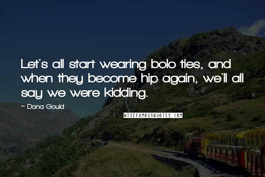 Dana Gould Quotes: Let's all start wearing bolo ties, and when they become hip again, we'll all say we were kidding.