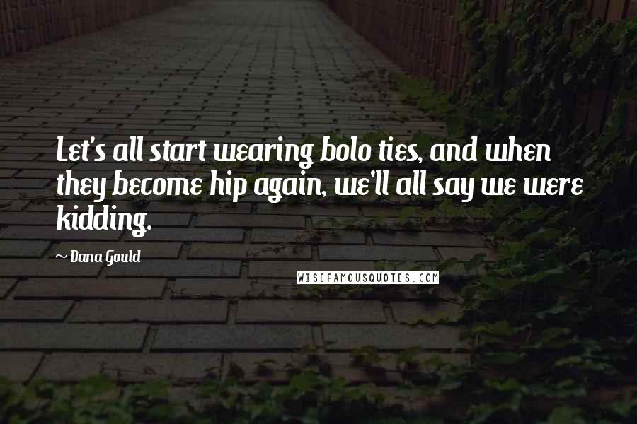 Dana Gould Quotes: Let's all start wearing bolo ties, and when they become hip again, we'll all say we were kidding.