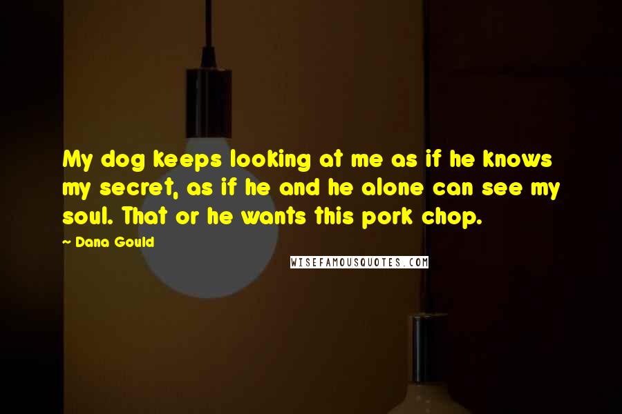 Dana Gould Quotes: My dog keeps looking at me as if he knows my secret, as if he and he alone can see my soul. That or he wants this pork chop.