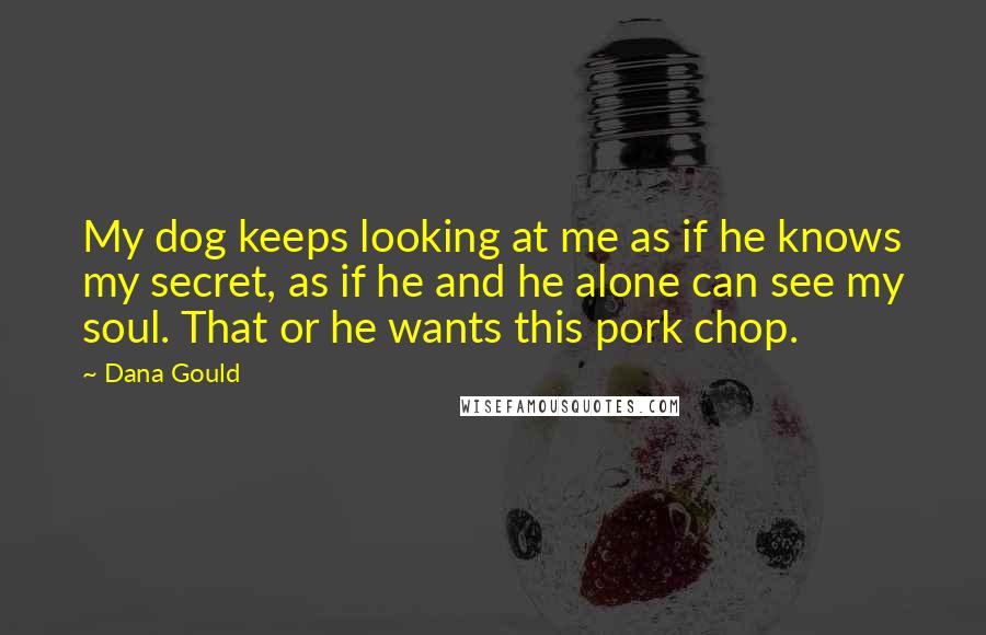 Dana Gould Quotes: My dog keeps looking at me as if he knows my secret, as if he and he alone can see my soul. That or he wants this pork chop.