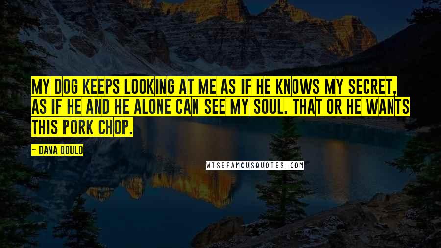 Dana Gould Quotes: My dog keeps looking at me as if he knows my secret, as if he and he alone can see my soul. That or he wants this pork chop.