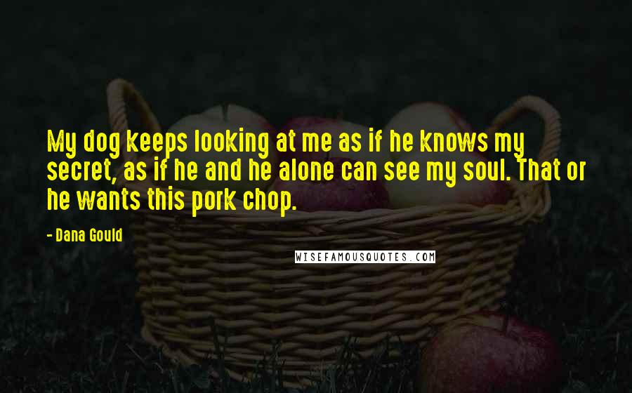 Dana Gould Quotes: My dog keeps looking at me as if he knows my secret, as if he and he alone can see my soul. That or he wants this pork chop.