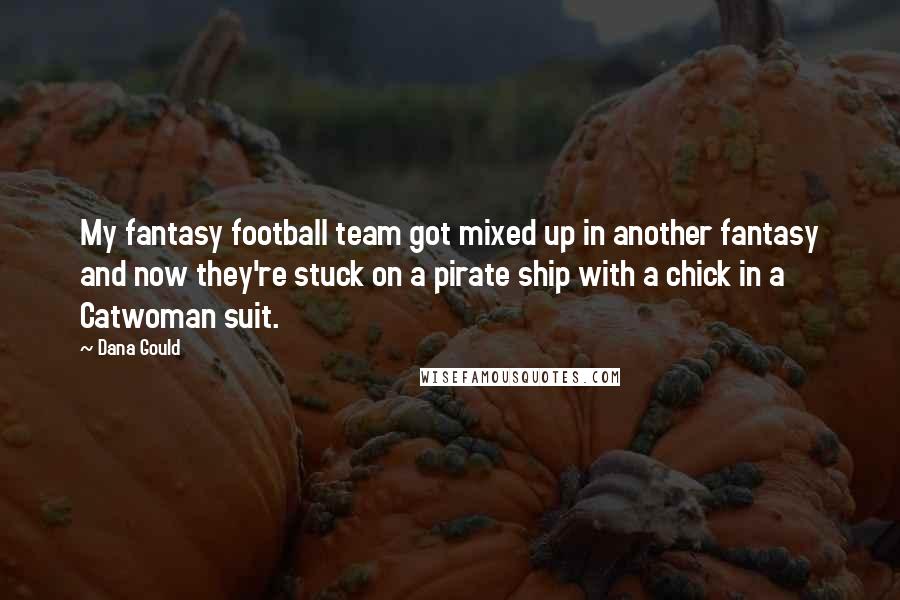 Dana Gould Quotes: My fantasy football team got mixed up in another fantasy and now they're stuck on a pirate ship with a chick in a Catwoman suit.