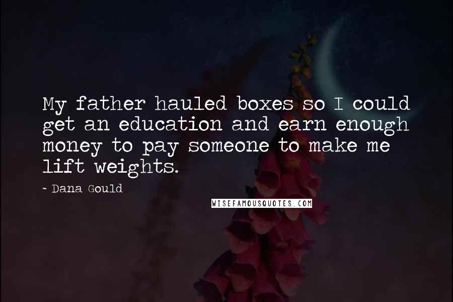 Dana Gould Quotes: My father hauled boxes so I could get an education and earn enough money to pay someone to make me lift weights.