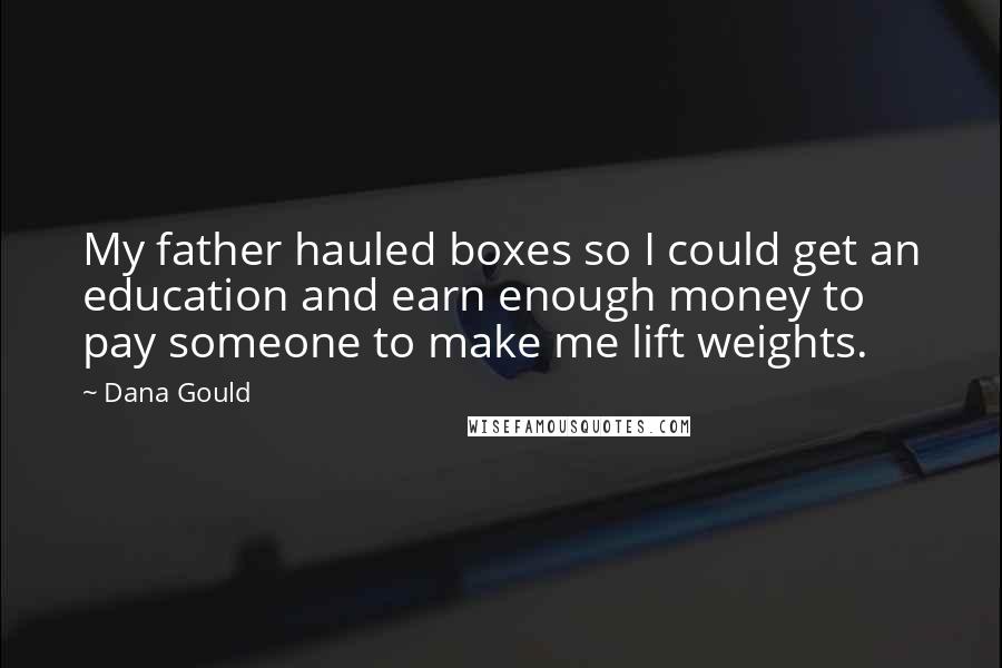 Dana Gould Quotes: My father hauled boxes so I could get an education and earn enough money to pay someone to make me lift weights.