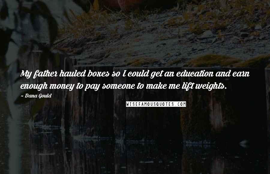 Dana Gould Quotes: My father hauled boxes so I could get an education and earn enough money to pay someone to make me lift weights.