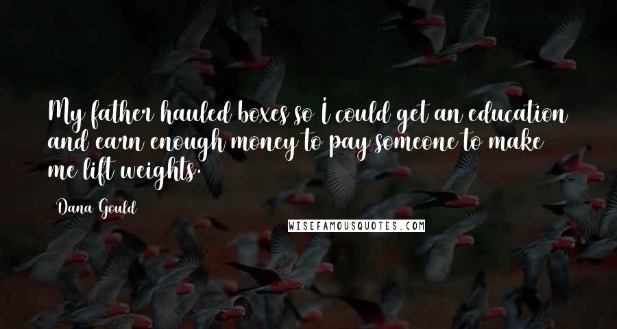 Dana Gould Quotes: My father hauled boxes so I could get an education and earn enough money to pay someone to make me lift weights.