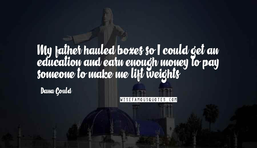 Dana Gould Quotes: My father hauled boxes so I could get an education and earn enough money to pay someone to make me lift weights.