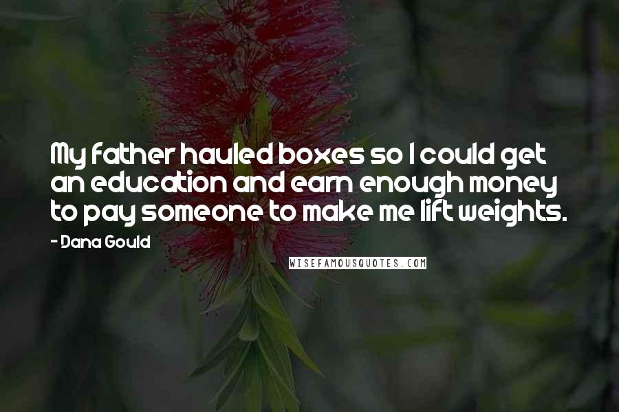 Dana Gould Quotes: My father hauled boxes so I could get an education and earn enough money to pay someone to make me lift weights.