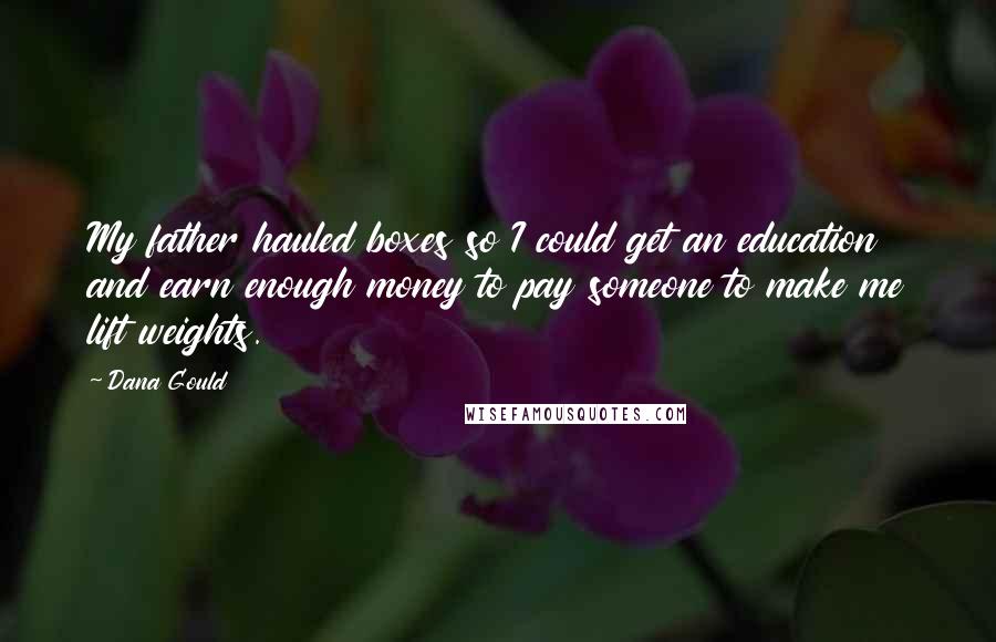 Dana Gould Quotes: My father hauled boxes so I could get an education and earn enough money to pay someone to make me lift weights.