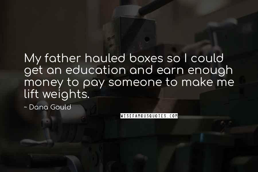 Dana Gould Quotes: My father hauled boxes so I could get an education and earn enough money to pay someone to make me lift weights.