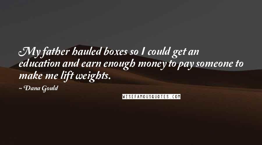 Dana Gould Quotes: My father hauled boxes so I could get an education and earn enough money to pay someone to make me lift weights.