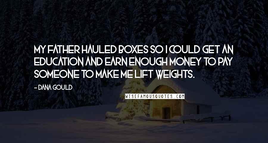 Dana Gould Quotes: My father hauled boxes so I could get an education and earn enough money to pay someone to make me lift weights.