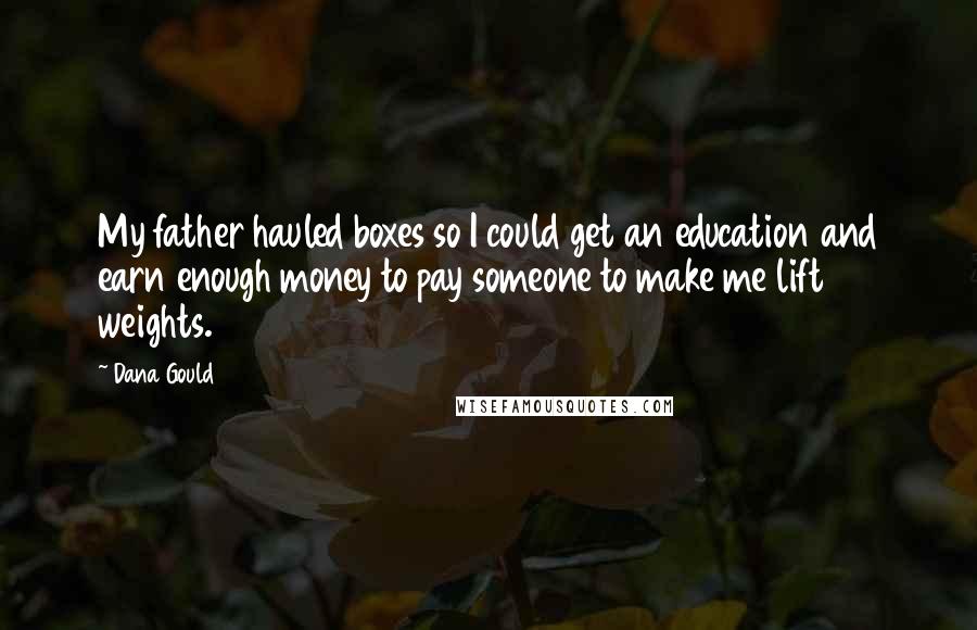 Dana Gould Quotes: My father hauled boxes so I could get an education and earn enough money to pay someone to make me lift weights.