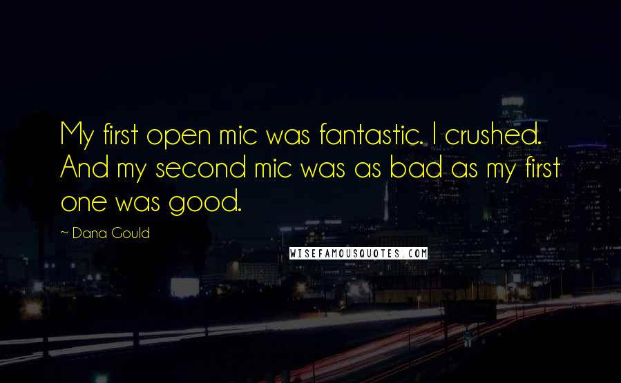 Dana Gould Quotes: My first open mic was fantastic. I crushed. And my second mic was as bad as my first one was good.