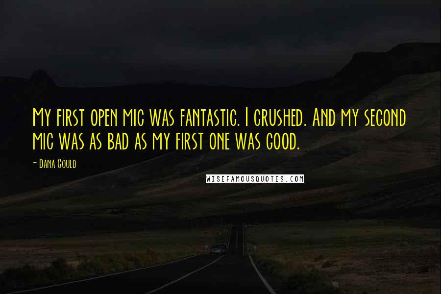 Dana Gould Quotes: My first open mic was fantastic. I crushed. And my second mic was as bad as my first one was good.