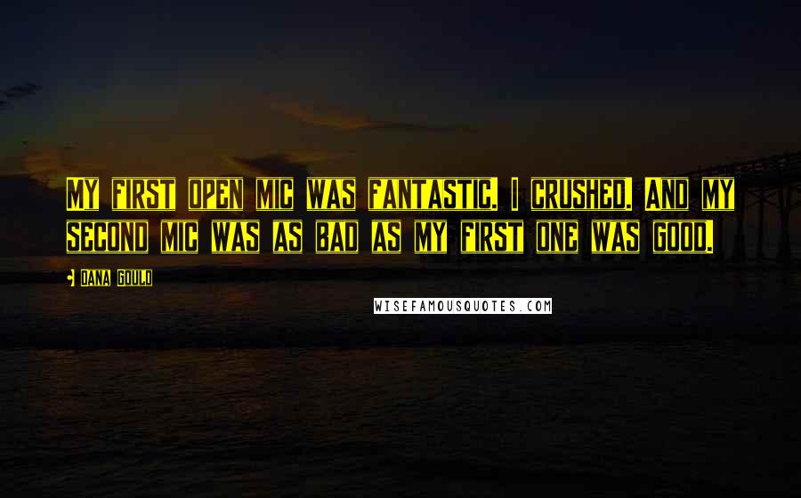 Dana Gould Quotes: My first open mic was fantastic. I crushed. And my second mic was as bad as my first one was good.