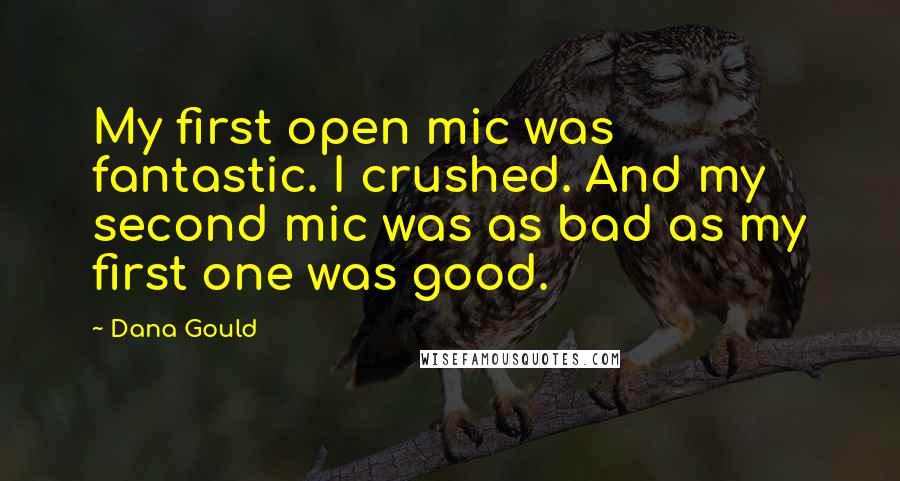 Dana Gould Quotes: My first open mic was fantastic. I crushed. And my second mic was as bad as my first one was good.