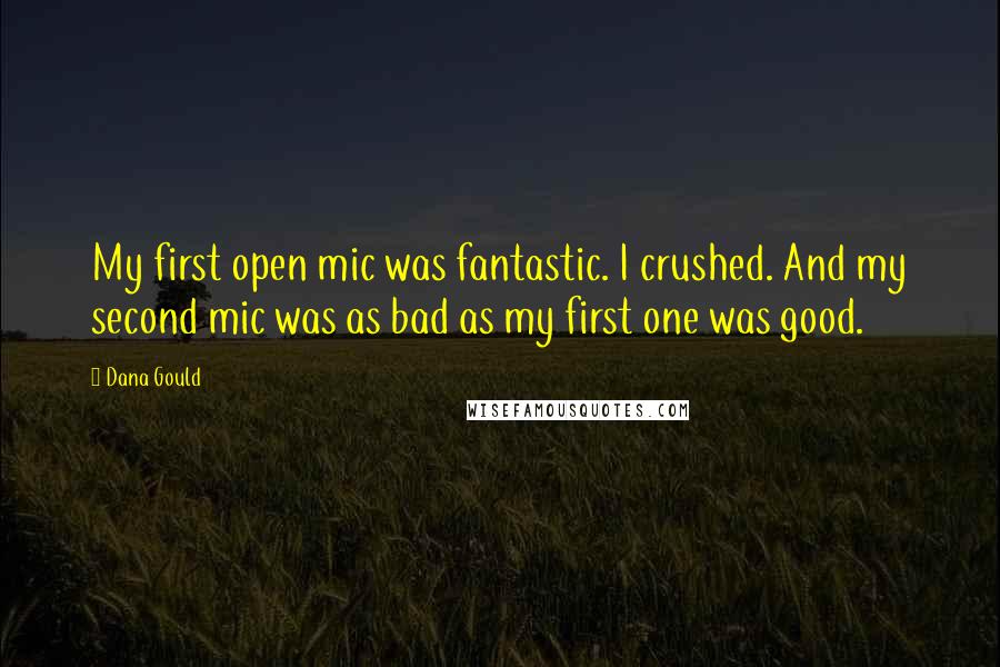 Dana Gould Quotes: My first open mic was fantastic. I crushed. And my second mic was as bad as my first one was good.