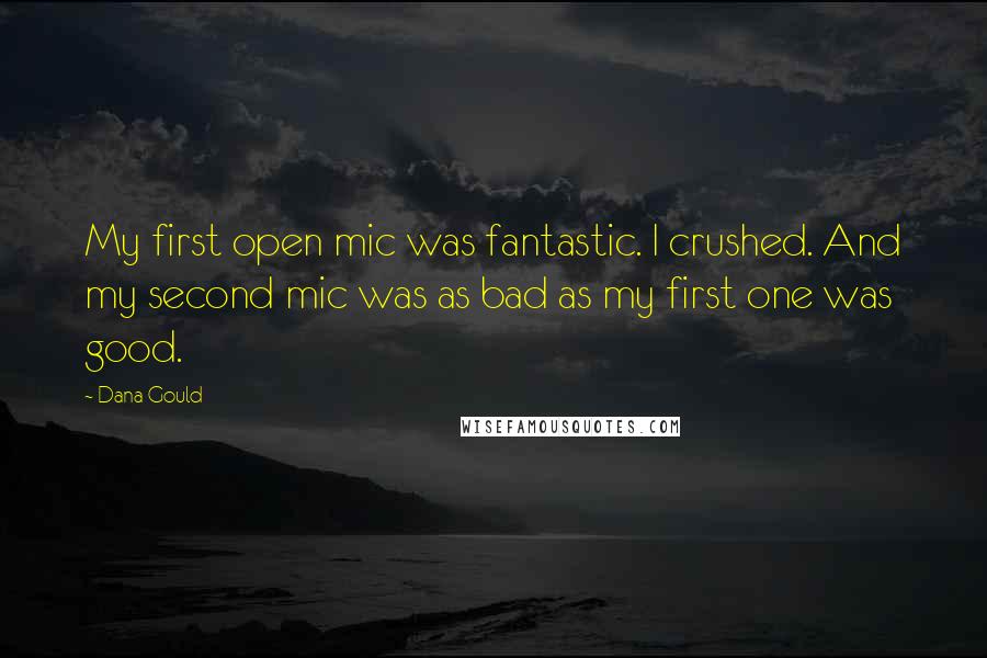 Dana Gould Quotes: My first open mic was fantastic. I crushed. And my second mic was as bad as my first one was good.