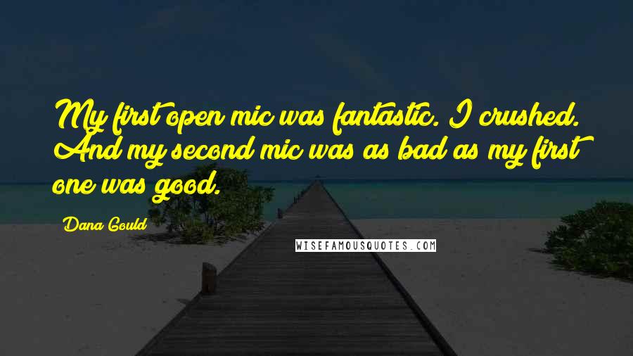 Dana Gould Quotes: My first open mic was fantastic. I crushed. And my second mic was as bad as my first one was good.