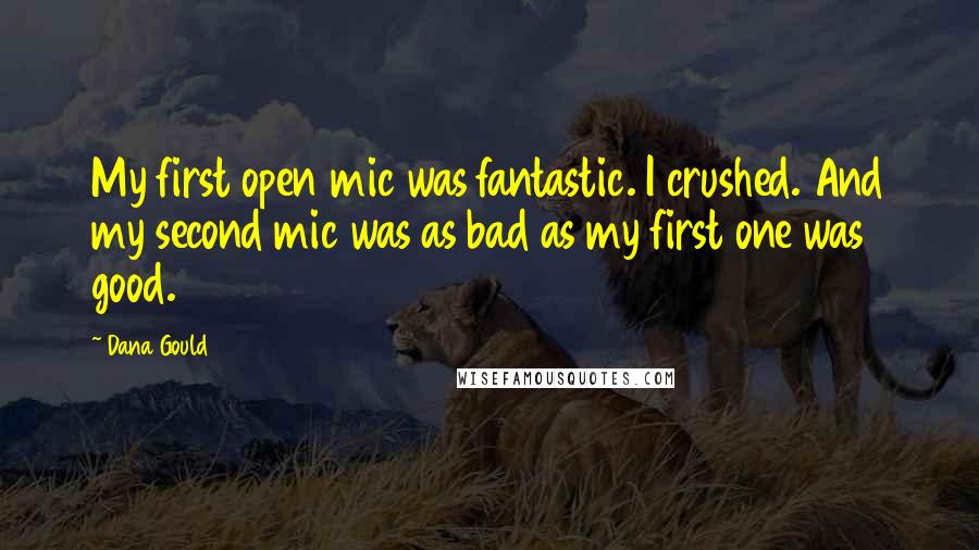 Dana Gould Quotes: My first open mic was fantastic. I crushed. And my second mic was as bad as my first one was good.