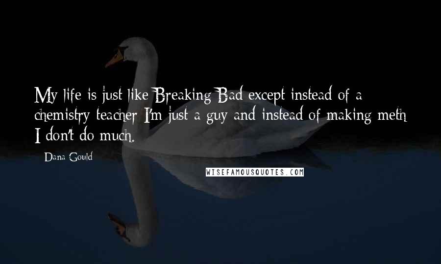 Dana Gould Quotes: My life is just like Breaking Bad except instead of a chemistry teacher I'm just a guy and instead of making meth I don't do much.