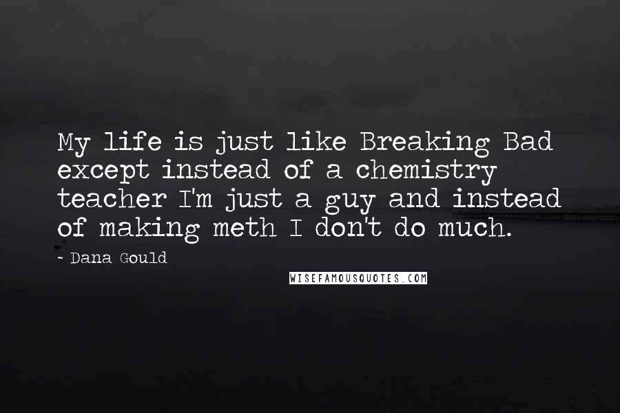 Dana Gould Quotes: My life is just like Breaking Bad except instead of a chemistry teacher I'm just a guy and instead of making meth I don't do much.