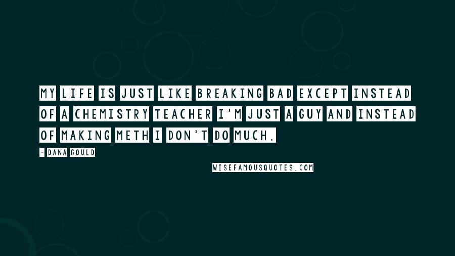 Dana Gould Quotes: My life is just like Breaking Bad except instead of a chemistry teacher I'm just a guy and instead of making meth I don't do much.