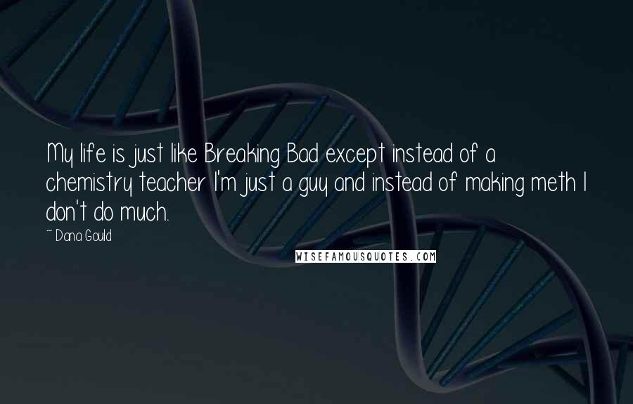 Dana Gould Quotes: My life is just like Breaking Bad except instead of a chemistry teacher I'm just a guy and instead of making meth I don't do much.