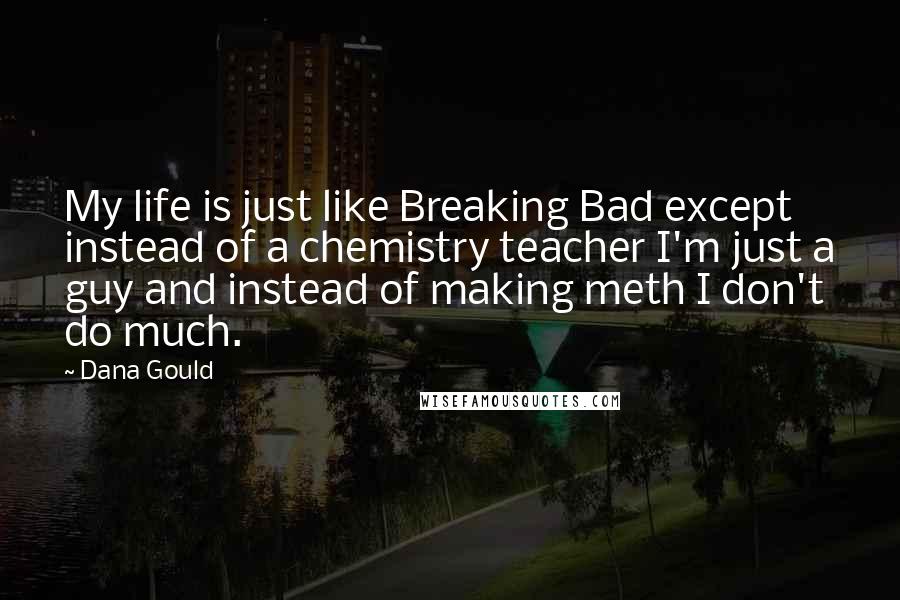 Dana Gould Quotes: My life is just like Breaking Bad except instead of a chemistry teacher I'm just a guy and instead of making meth I don't do much.