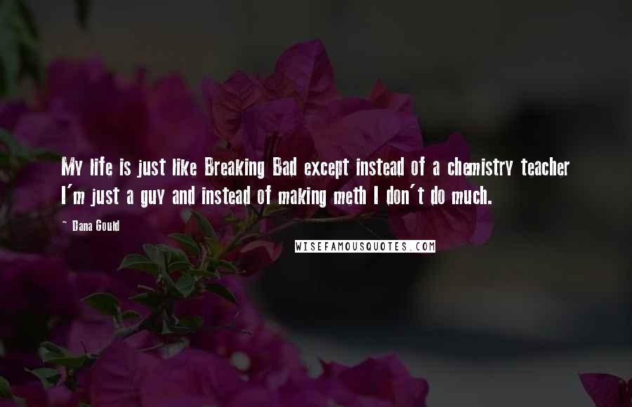 Dana Gould Quotes: My life is just like Breaking Bad except instead of a chemistry teacher I'm just a guy and instead of making meth I don't do much.