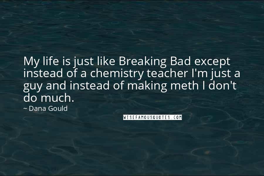 Dana Gould Quotes: My life is just like Breaking Bad except instead of a chemistry teacher I'm just a guy and instead of making meth I don't do much.