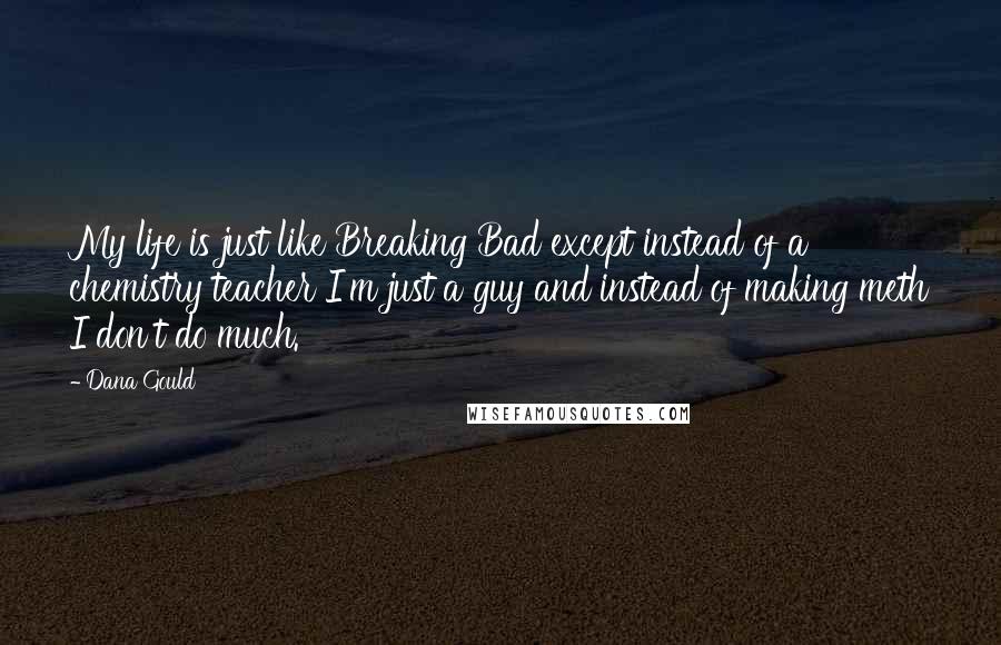 Dana Gould Quotes: My life is just like Breaking Bad except instead of a chemistry teacher I'm just a guy and instead of making meth I don't do much.