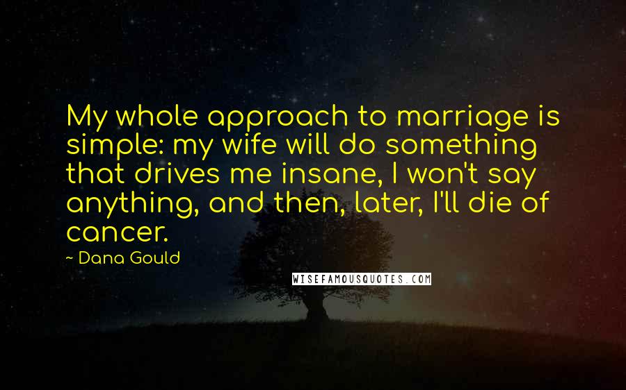 Dana Gould Quotes: My whole approach to marriage is simple: my wife will do something that drives me insane, I won't say anything, and then, later, I'll die of cancer.