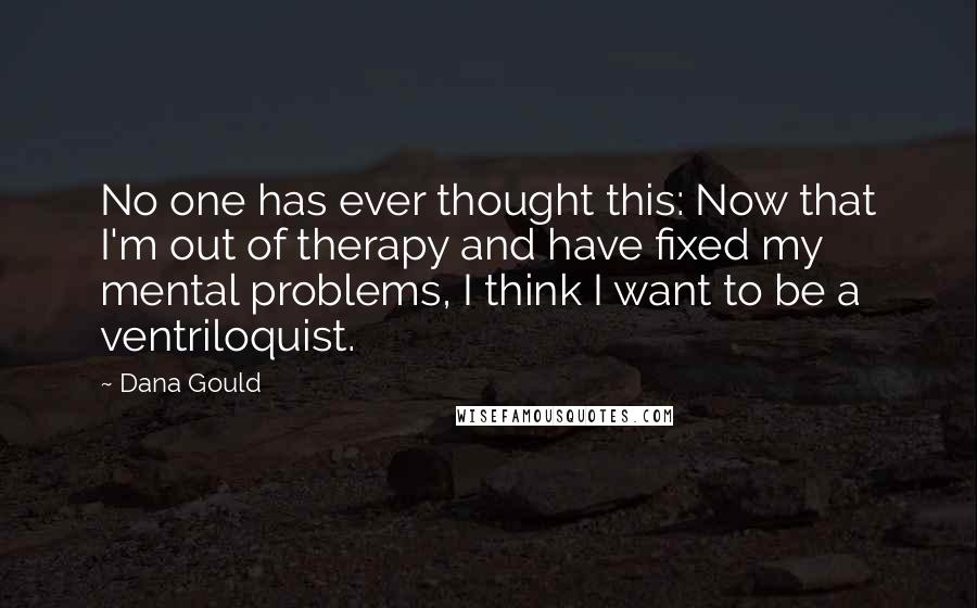 Dana Gould Quotes: No one has ever thought this: Now that I'm out of therapy and have fixed my mental problems, I think I want to be a ventriloquist.