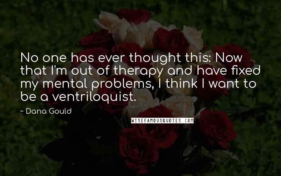 Dana Gould Quotes: No one has ever thought this: Now that I'm out of therapy and have fixed my mental problems, I think I want to be a ventriloquist.