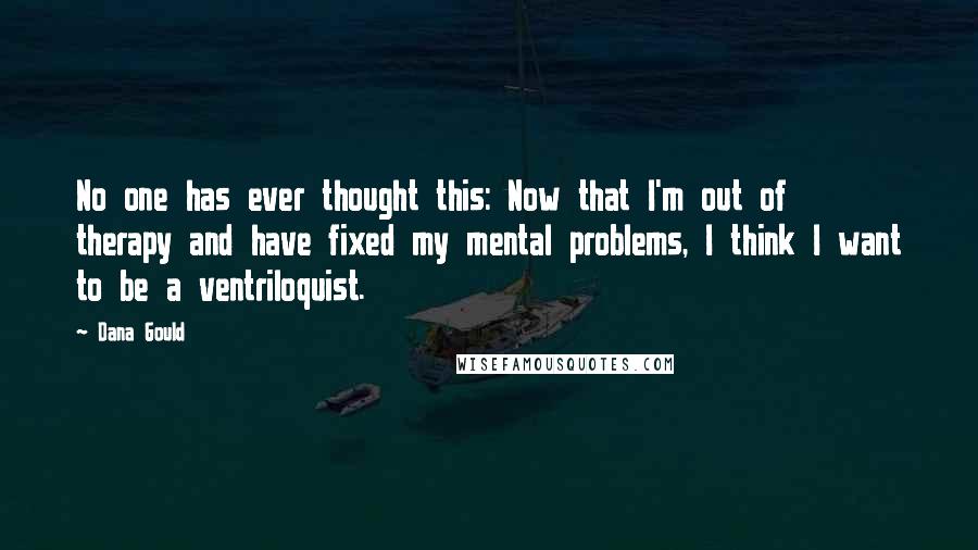 Dana Gould Quotes: No one has ever thought this: Now that I'm out of therapy and have fixed my mental problems, I think I want to be a ventriloquist.