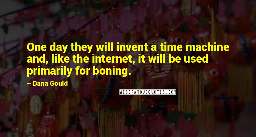 Dana Gould Quotes: One day they will invent a time machine and, like the internet, it will be used primarily for boning.