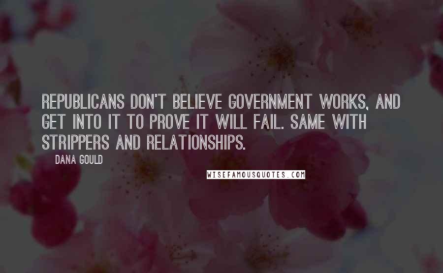 Dana Gould Quotes: Republicans don't believe government works, and get into it to prove it will fail. Same with strippers and relationships.