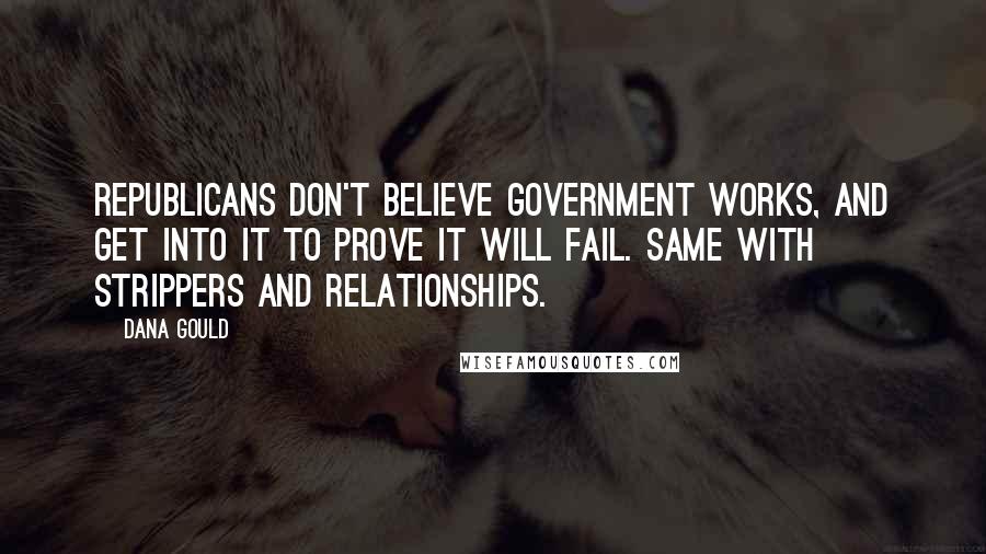 Dana Gould Quotes: Republicans don't believe government works, and get into it to prove it will fail. Same with strippers and relationships.