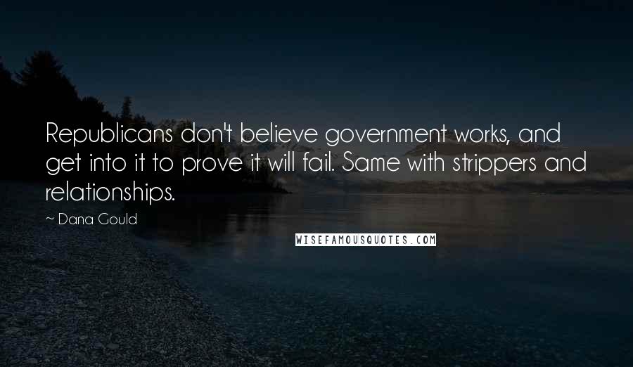 Dana Gould Quotes: Republicans don't believe government works, and get into it to prove it will fail. Same with strippers and relationships.