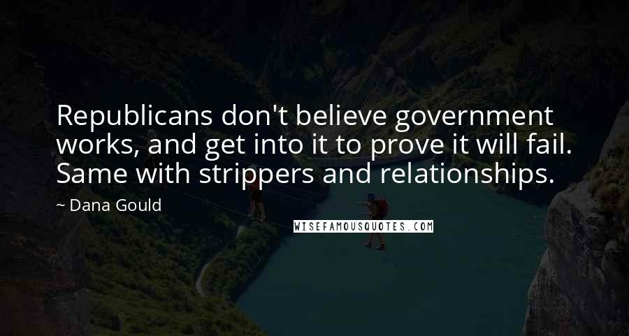 Dana Gould Quotes: Republicans don't believe government works, and get into it to prove it will fail. Same with strippers and relationships.