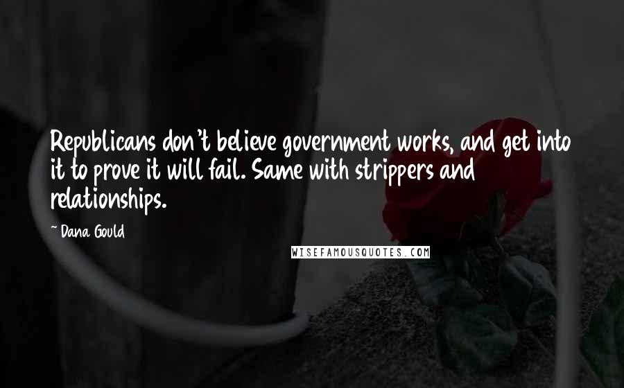 Dana Gould Quotes: Republicans don't believe government works, and get into it to prove it will fail. Same with strippers and relationships.