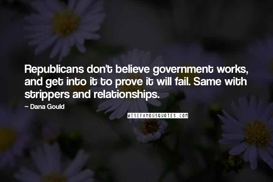 Dana Gould Quotes: Republicans don't believe government works, and get into it to prove it will fail. Same with strippers and relationships.