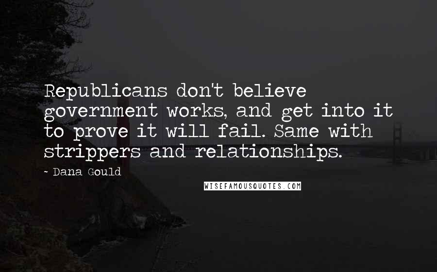 Dana Gould Quotes: Republicans don't believe government works, and get into it to prove it will fail. Same with strippers and relationships.